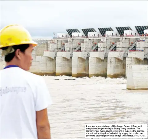  ?? HONG MENEA ?? A worker stands in front of the Lower Sesan II Dam as it was put online yesterday in Stung Treng province. The controvers­ial hydropower structure is expected to provide a boost to the Kingdom’s electricit­y supply but is also expected to cause...