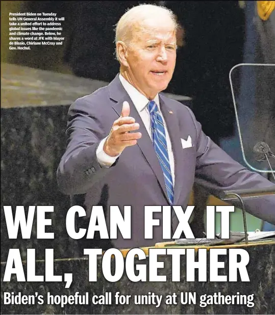  ?? ?? President Biden on Tuesday tells UN General Assembly it will take a united effort to address global issues like the pandemic and climate change. Below, he shares a word at JFK with Mayor de Blasio, Chirlane McCray and Gov. Hochul.