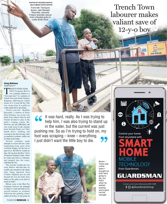  ?? PHOTOS BY RICARDO MAKYN/ MULTI MEDIA PHOTO EDITOR ?? Froml left: Tremayne Brown, with Renaldo Reynolds, recounts Friday’s dramatic rescue from a flooded gully on Collie Smith Drive. Brown ... There was a time when I thought we both were going to die, but that’s when he started praying, and it gave me the strength.