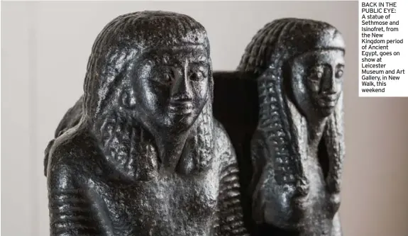  ?? ?? BACK IN THE PUBLIC EYE: A statue of Sethmose and Isinofret, from the New Kingdom period of Ancient Egypt, goes on show at Leicester Museum and Art Gallery, in New Walk, this weekend