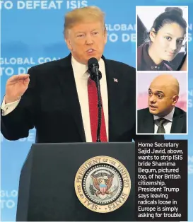  ??  ?? Home Secretary Sajid Javid, above, wants to strip ISIS bride Shamima Begum, pictured top, of her British citizenshi­p. President Trump says leaving radicals loose in Europe is simply asking for trouble