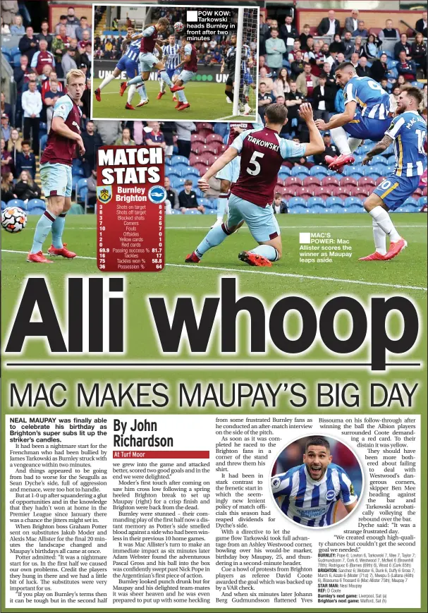  ??  ?? POW KOW: Tarkowski heads Burnley in front after two minutes
MAC’S POWER: Mac Allister scores the winner as Maupay leaps aside
BURNLEY:
BRIGHTON: