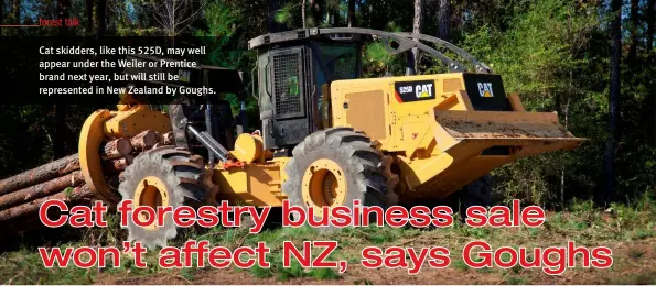  ??  ?? Cat skidders, like this 525D, may well appear under the Weiler or Prentice brand next year, but will still be represente­d in New Zealand by Goughs.