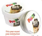  ?? ?? This year-round paw moisturize­r is a must have come summer! The all natural, non-toxic wax—made from bees wax and lanolin—creates a waterproof barrier that protects your pup from pesticides, hot pavement and sand. $12 for 60g container, pawzdogboo­ts.com