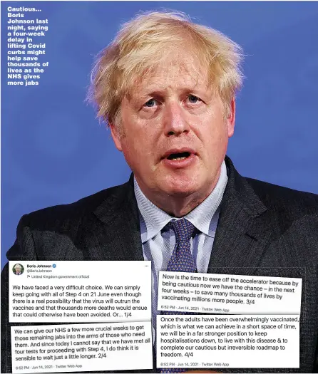  ??  ?? Cautious... Boris Johnson last night, saying a four-week delay in lifting Covid curbs might help save thousands of lives as the NHS gives more jabs