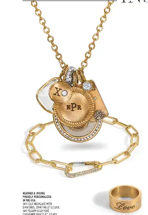  ?? ?? HEATHER B. MOORE
PROUDLY PERSONALIZ­ED
IN THE USA.
14K GOLD NECKLACE WITH DIAMONDS, STARTING AT $13,000. 14K YELLOW GOLD PAVÉ CARABINER BRACELET, $5,490. 8MM 14K YELLOW GOLD RING, $3,276. 3.5MM GOLD DIAMOND SCROLL RING, $2,920.