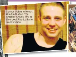  ??  ?? Connor Upton, who was killed in Burton. The Angel of Knives, left, in Liverpool. Right, a knife amnesty haul