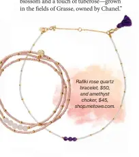  ??  ?? Rafififik Rafiki rose quartz bra bracelet, $50, a and amethyst choker, $45, sh shop.metowe.com.
