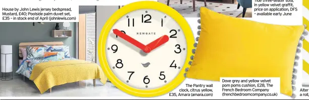  ??  ?? House by John Lewis jersey bedspread, Mustard, £40; Poolside palm duvet set, £35 – in stock end of April (johnlewis.com) The Pantry wall clock, citrus yellow, £35, Amara (amara.com) Dove grey and yellow velvet pom poms cushion, £28, The French Bedroom...