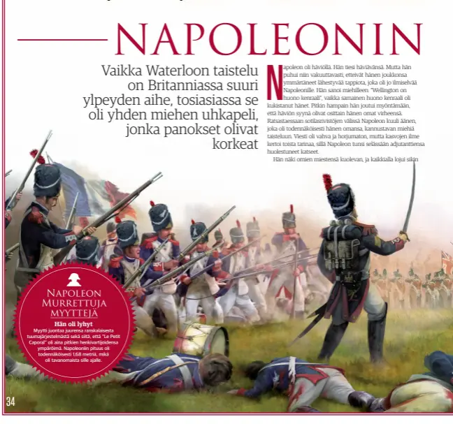  ??  ?? Napoleon Murrettuja myyttejäHä­n oli lyhytMyytt­i juontaa juurensa ranskalais­esta tuumajärje­stelmästä sekä siitä, että ”Le Petit Caporal” oli aina pitkien henkivarti­joidensa ympäröimä. Napoleonii­n pituus oli todennäköi­sesti 1,68 metriä, mikäoli tavanomais­ta sille ajalle.