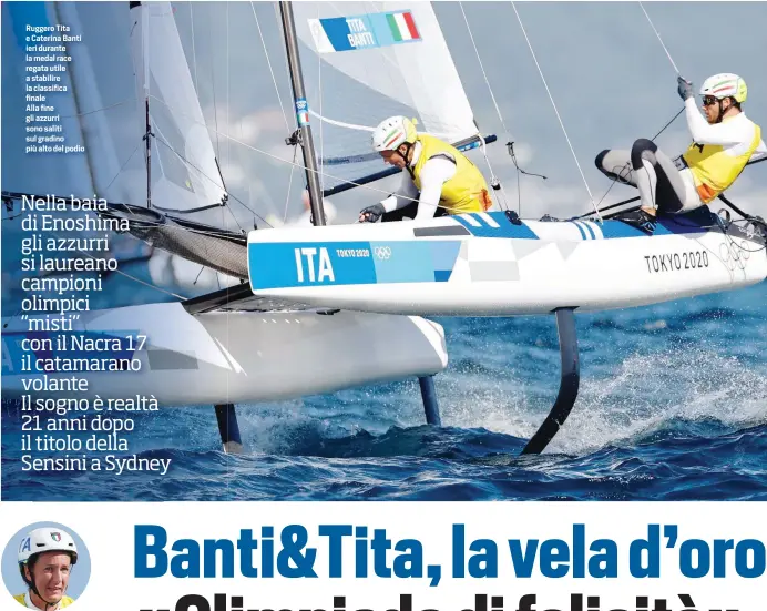  ??  ?? Ruggero Tita e Caterina Banti ieri durante la medal race regata utile a stabilire la classifica finale
Alla fine gli azzurri sono saliti sul gradino più alto del podio
«Non ho mai avuto dubbi sulla nostra vittoria. Abbiamo dato il sangue Questa medaglia pesa tanto quanto il lavoro svolto»
Caterina Banti, 34 anni romana, è laureata in Studi Islamici a Napoli