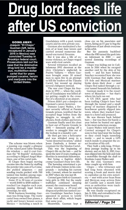  ??  ?? GOING AWAY: Joaquin “El Chapo” Guzman (left, being recaptured in January 2016 in Mexico) was convicted Tuesday in Brooklyn federal court. Prosecutor­s laid out the case that the diminutive drug lord ran a murderous, multibilli­on-dollar cartel that for years pumped cocaine, heroin and marijuana into the United States.