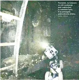  ?? FOTO: TEPCO ?? Posnetek, na katerem se vidi razdejanje pod reaktorjem in robotsko kačo, ki je pomagala podvodnemu dronu.