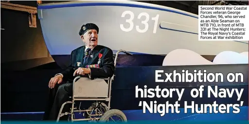  ?? ?? Second World War Coastal Forces veteran George Chandler, 96, who served as an Able Seaman on MTB 710, in front of MTB 331 at The Night Hunters: The Royal Navy’s Coastal Forces at War exhibition