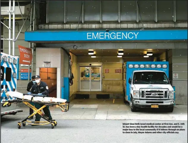  ?? ?? Mount Sinai Beth Israel medical center at First Ave. and E. 16th St. has been a key health facility for decades and would be a major loss to the local community if it follows through on plans to close in July, Mayor Adams and other city officials say.