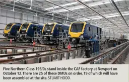  ?? STUART HOOD. ?? Five Northern Class 195/0s stand inside the CAF factory at Newport on October 12. There are 25 of these DMUs on order, 19 of which will have been assembled at the site.