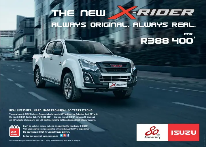  ??  ?? The new Isuzu X-RIDER is here. Come celebrate Isuzu’s 80th birthday on Saturday April 22nd with the new X-RIDER Double Cab. For R388 400* — the new Isuzu X-RIDER comes with diamond cut 18” wheels, black sports bar, LED daytime running lights and piano...