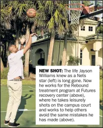  ??  ?? NEW SHOT: The life Jayson Williams knew as a Nets star (left) is long gone. Now he works for the Rebound treatment program at Futures recovery center (above), where he takes leisurely shots on the campus court and works to help others avoid the same mistakes he has made (above).