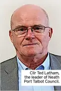  ?? ?? Cllr Ted Latham, the leader of Neath Port Talbot Council.