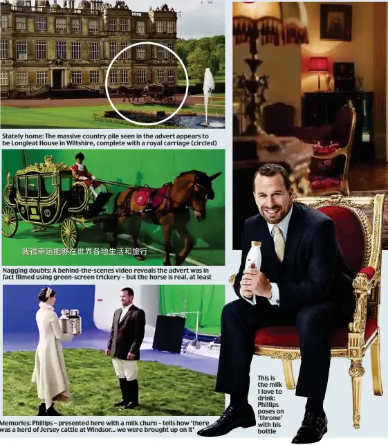  ??  ?? Stately home: The massive country pile seen in the advert appears to be Longleat House in Wiltshire, complete with a royal carriage (circled)
Nagging doubts: A behind-the-scenes video reveals the advert was in fact filmed using green-screen trickery – but the horse is real, at least
Memories: Phillips – presented here with a milk churn – tells how ‘there was a herd of Jersey cattle at Windsor... we were brought up on it’
This is the milk I love to drink: Phillips poses on ‘throne’ with his bottle