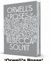  ?? ?? ‘Orwell’s Roses’ By Rebecca Solnit Viking
320 pages, $28