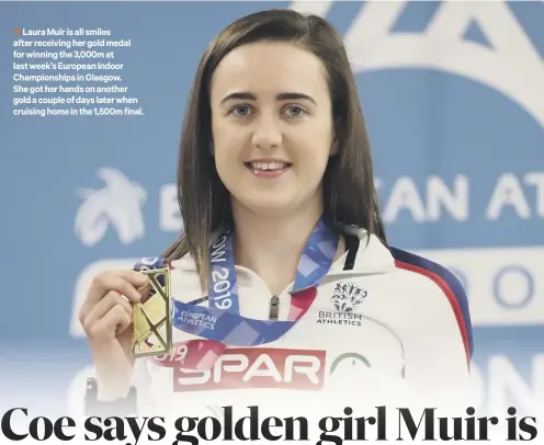  ??  ?? 3 Laura Muir is all smiles after receiving her gold medal for winning the 3,000m at last week’s European Indoor Championsh­ips in Glasgow. She got her hands on another gold a couple of days later when cruising home in the 1,500m final.