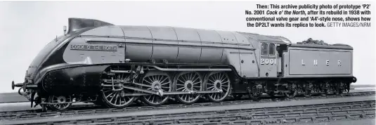  ?? GeTTY iMAGeS/nrM ?? Then: This archive publicity photo of prototype ‘P2’ No. 2001 Cock o’ the North, after its rebuild in 1938 with convention­al valve gear and ‘A4’-style nose, shows how the DP2LT wants its replica to look.