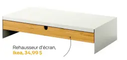 ?? ?? Rehausseur d’écran, Ikea, 34,99 $