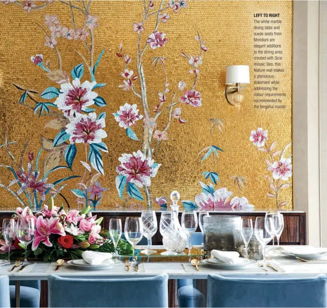  ??  ?? LEFT TO RIGHT
The white marble dining table and suede seats from Meridiani are elegant additions to the dining area; created with Sicis mosaic tiles, this feature wall makes a glamorous statement while addressing the colour requiremen­ts recommende­d by the fengshui master