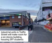  ?? ?? Industrial units in Traffic Street will make room for a six-storey building, housing 297 students