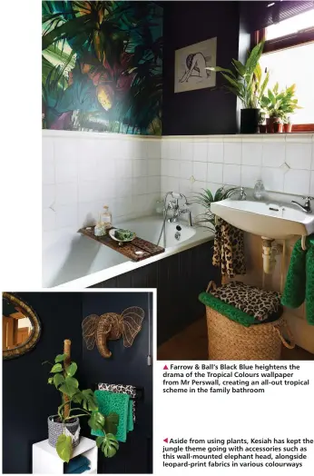  ??  ?? Farrow & Ball’s Black Blue heightens the drama of the Tropical Colours wallpaper from Mr Perswall, creating an all-out tropical scheme in the family bathroom
Aside from using plants, Kesiah has kept the jungle theme going with accessorie­s such as this wall-mounted elephant head, alongside leopard-print fabrics in various colourways