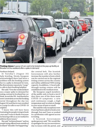  ??  ?? Testing times A queue of cars wait to be tested at the pop up facility at Broxden at the weekend after a spike in demand
Apology Nicola Sturgeon admitted the issues “shouldn’t be happening”