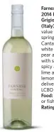  ??  ?? Farnese Fantini 2014 Pinot Grigio, $9.95 (Italy) A terrific value sipper for spring. Cantaloupe, white flower and pear aromas, with saucy pear, spicy apples, lime and lemongrass delivery. LCBO #391631 Food: Cheeses or fish dishes Rating: 89