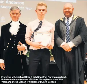  ??  ?? From the left, Michael Orde (High Sheriff of Northumber­land), Robbie Anderson (winner of Duke’s Young Musician of the Year) and Steve Gibson (Principal of Duke’s School)