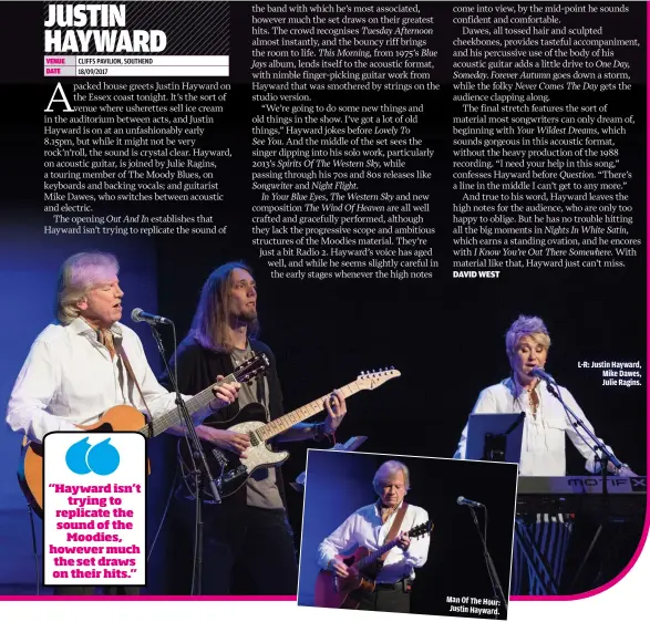  ??  ?? “HAYWARD ISN’TTRYING TO REPLICATE THE SOUND OF THEMOODIES, HOWEVER MUCH THE SET DRAWS ON THEIR HITS.” MAN OF THE HOUR: JUSTIN HAYWARD. L-R: JUSTIN HAYWARD, MIKE DAWES, JULIE RAGINS.