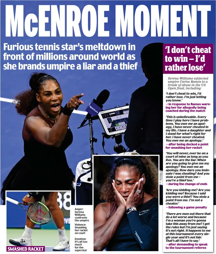  ?? SMASHED RACKET ?? Anger: Serena Williams confronts the umpire Violence: Smashing her racket on court Emotion: It’s all too much for the superstar