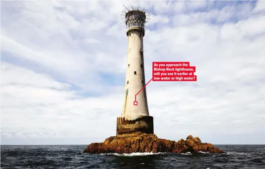  ??  ?? As you approach the Bishop Rock lighthouse, will you see it earlier at low water or high water?