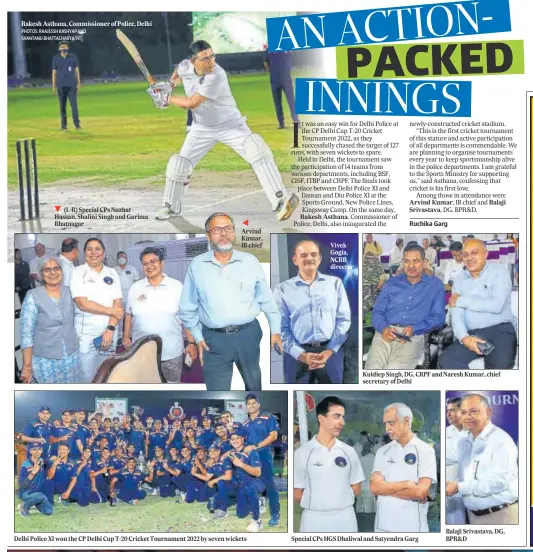  ?? PHOTOS: RAAJESSH KASHYAP AND SHANTANU BHATTACHAR­YA/HT ?? Rakesh Asthana, Commission­er of Police, Delhi ▼
(L-R) Special CPs Nuzhat Hassan, Shalini Singh and Garima Bhatnagar
Arvind Kumar, IB chief
Delhi Police XI won the CP Delhi Cup T-20 Cricket Tournament 2022 by seven wickets
Vivek Gogia, NCRB director
Kuldiep Singh, DG, CRPF and Naresh Kumar, chief secretary of Delhi
Special CPs HGS Dhaliwal and Satyendra Garg
Balaji Srivastava, DG, BPR&D