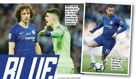  ??  ?? What a farce: Maurizio Sarri, far left, loses his cool as keeper Kepa Arrizabala­ga refuses to be substitute­d Will he stay or will he go? Chelsea playmaker Eden Hazard
