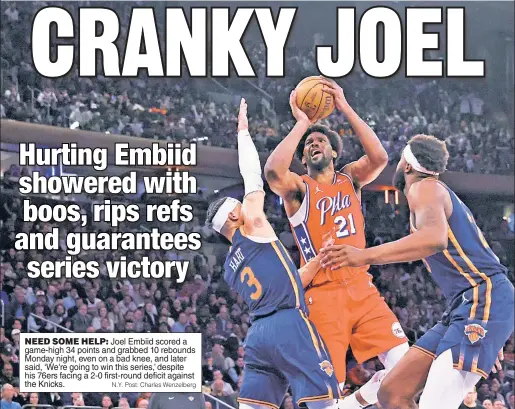  ?? N.Y. Post: Charles Wenzelberg ?? NEED SOME HELP: Joel Embiid scored a game-high 34 points and grabbed 10 rebounds Monday night, even on a bad knee, and later said, ‘We're going to win this series,’ despite his 76ers facing a 2-0 first-round deficit against the Knicks.