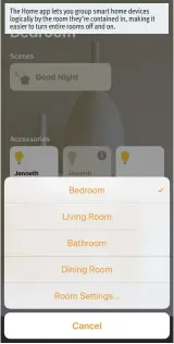  ??  ?? The Home app lets you group smart home devices logically by the room they’re contained in, making it easier to turn entire rooms off and on.