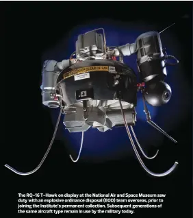  ??  ?? The RQ-16 T-Hawk on display at the National Air and Space Museum saw duty with an explosive ordinance disposal (EOD) team overseas, prior to joining the Institute’s permanent collection. Subsequent generation­s of the same aircraft type remain in use by the military today.