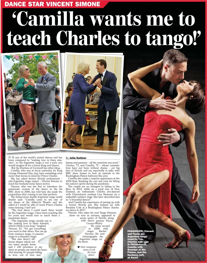  ?? ?? Visit: tangopas sions.co.uk for tour
dates
PASSIONATE: Vincent and Flavia are Argentine tango experts. Top,
Charles with Lisa in Christchur­ch, Camilla with
Brendan at the Palace, and the Duchess, left, at Ascot