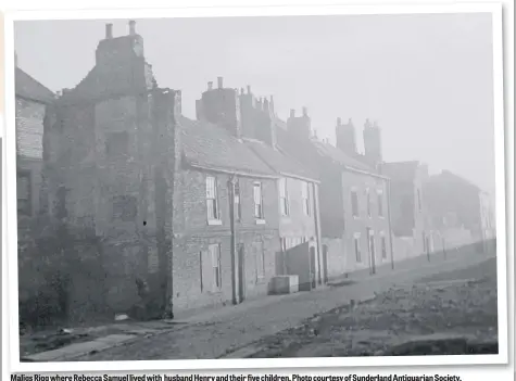  ??  ?? Maligs Rigg where Rebecca Samuel lived with husband Henry and their five children. Photo courtesy of Sunderland Antiquaria­n Society.