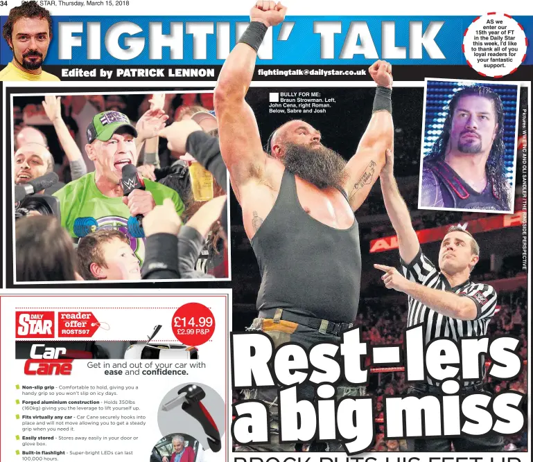  ??  ?? BULLY FOR ME: Braun Strowman. Left, John Cena, right Roman. Below, Sabre and Josh AS we enter our 15th year of FT in the Daily Star this week, I’d like to thank all of you loyal readers for your fantastic support.