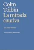  ?? ?? Colm Toíbín La mirada cautiva / La mirada captiva Traducción al cast. de C. Zelich y al cat. de Helena Lamuela Arcadia
320 páginas 25 euros