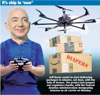  ??  ?? Jeff Bezos wants to start delivering packages in minutes, not days, with the help of drones. The project just jumped one regulatory hurdle, with the Federal Aviation Administra­tion designatin­g Amazon an air carrier on Monday.
It’s ship to ‘soar’