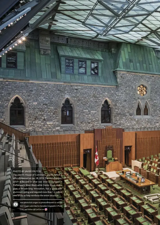  ?? PHOTO BY JAVIER FRUTOS Visit photoclub.cangeo.ca/photoofthe­week to see the best images submitted to Canadian Geographic’s Photo Club, and follow @Cangeo on ?? The interim House of Commons, shortly before it officially opened on Jan. 28, 2019. The new chamber, which is housed in what was once a courtyard in Parliament’s West Block while Centre Block undergoes a decade-long renovation, has a glass-andaluminu­m ceiling and required more than 1.4 million new bricks to help reinforce the entire structure.