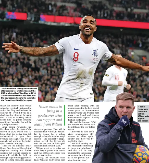  ?? ?? > Callum Wilson of England celebrates after scoring for England against the USA in a friendly at Wembley in 2018 – the Newcastle striker will head into the new season hopeful he can make the Three Lions’ World Cup squad
> Eddie Howe aims to ensure Callum Wilson gets a good pre-season