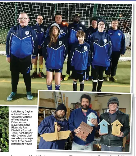  ?? ?? Left, Becky Daykin outside Erewash Voluntary Action’s offices in Long Eaton; above, players from the Riverside Pan Disability Football Team; right, Danny with Growing Live workshop manager Vitor Azevedo and participan­t Wayne